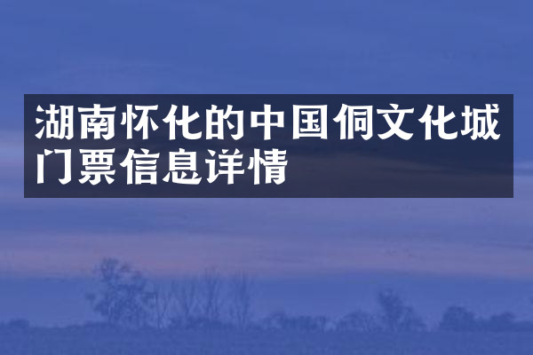 湖南怀化的中国侗文化城门票信息详情