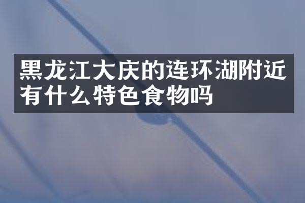 黑龙江大庆的连环湖附近有什么特色食物吗
