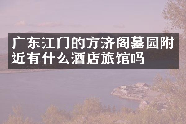 广东江门的方济阁墓园附近有什么酒店旅馆吗