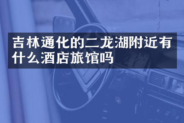 吉林通化的二龙湖附近有什么酒店旅馆吗