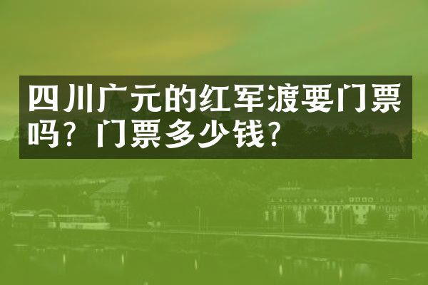 四川广元的红军渡要门票吗？门票多少钱？