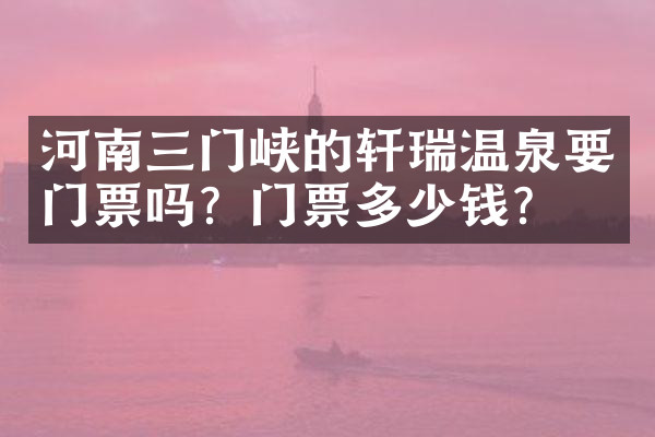 河南三门峡的轩瑞温泉要门票吗？门票多少钱？