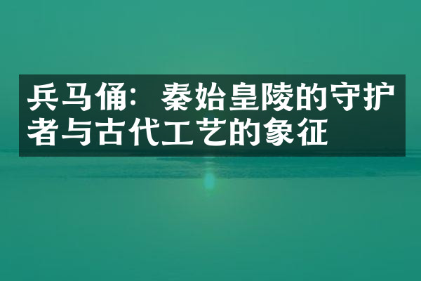 兵马俑：秦始皇陵的守护者与古代工艺的象征