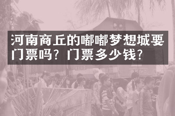 河南商丘的嘟嘟梦想城要门票吗？门票多少钱？