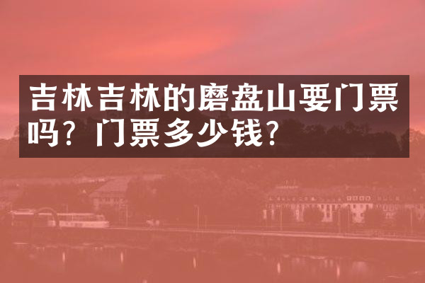 吉林吉林的磨盘山要门票吗？门票多少钱？