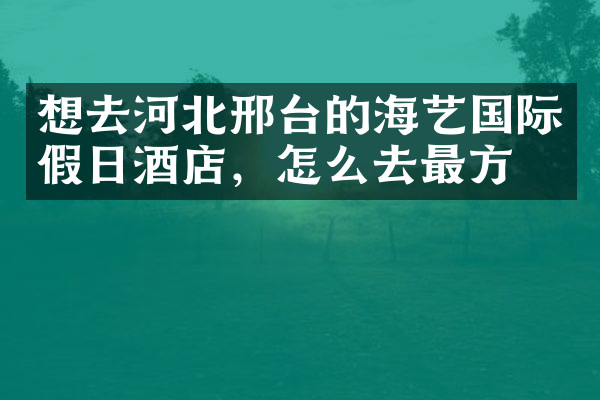 想去河北邢台的海艺国际假日酒店，怎么去最方便