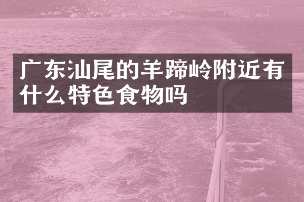 广东汕尾的羊蹄岭附近有什么特色食物吗