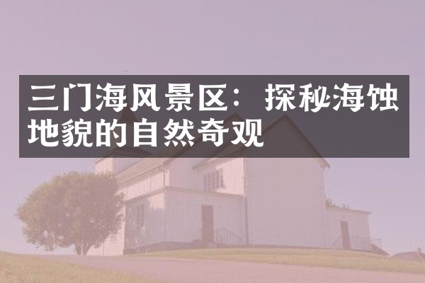 三门海风景区：探秘海蚀地貌的自然奇观