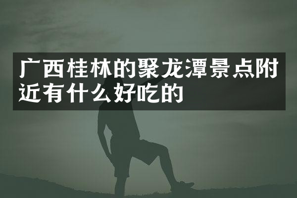 广西桂林的聚龙潭景点附近有什么好吃的