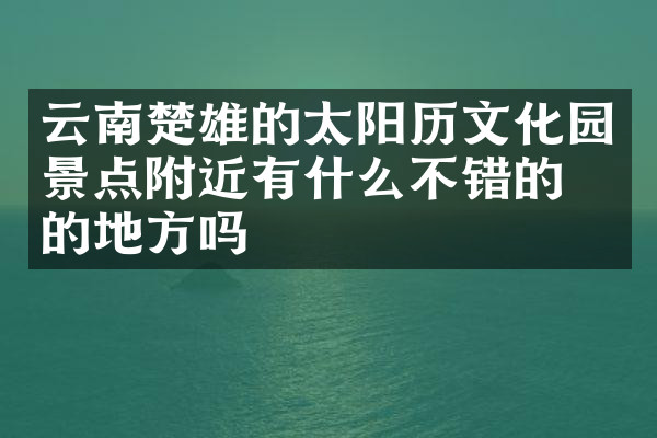 云南楚雄的太阳历文化园景点附近有什么不错的住的地方吗