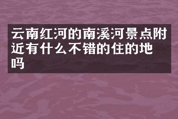 云南红河的南溪河景点附近有什么不错的住的地方吗