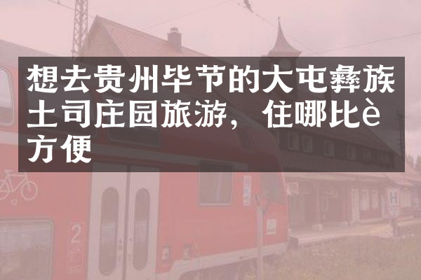 想去贵州毕节的大屯彝族土司庄园旅游，住哪比较方便