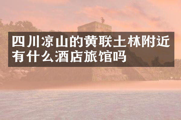 四川凉山的黄联土林附近有什么酒店旅馆吗