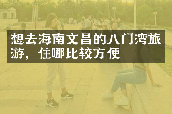想去海南文昌的八门湾旅游，住哪比较方便