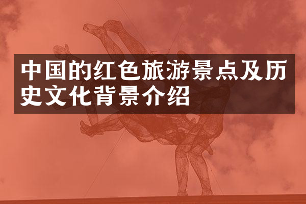 中国的红色旅游景点及历史文化背景介绍
