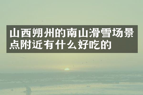 山西朔州的南山滑雪场景点附近有什么好吃的