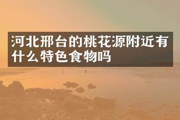 河北邢台的桃花源附近有什么特色食物吗
