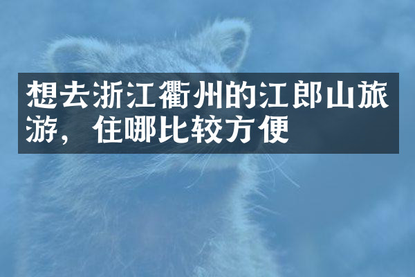 想去浙江衢州的江郎山旅游，住哪比较方便