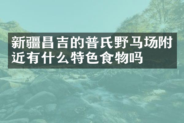 新疆昌吉的普氏野马场附近有什么特色食物吗