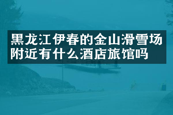 黑龙江伊春的金山滑雪场附近有什么酒店旅馆吗