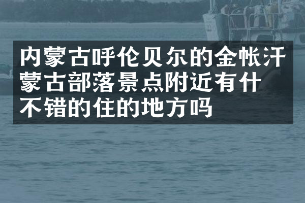 内蒙古呼伦贝尔的金帐汗蒙古部落景点附近有什么不错的住的地方吗
