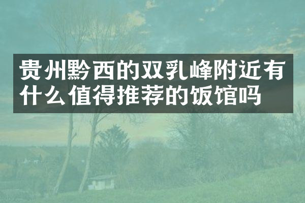 贵州黔西的双乳峰附近有什么值得推荐的饭馆吗