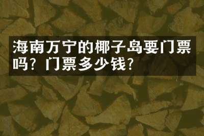海南万宁的椰子岛要门票吗？门票多少钱？