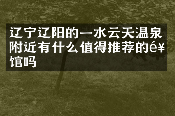 辽宁辽阳的一水云天温泉附近有什么值得推荐的饭馆吗