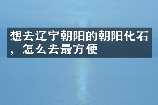 想去辽宁朝阳的朝阳化石，怎么去最方便