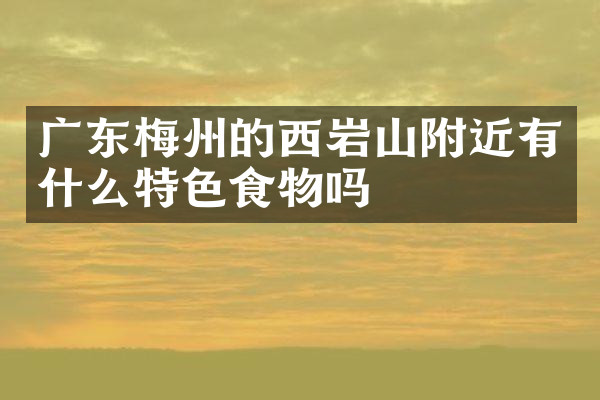 广东梅州的西岩山附近有什么特色食物吗