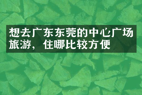 想去广东东莞的中心广场旅游，住哪比较方便