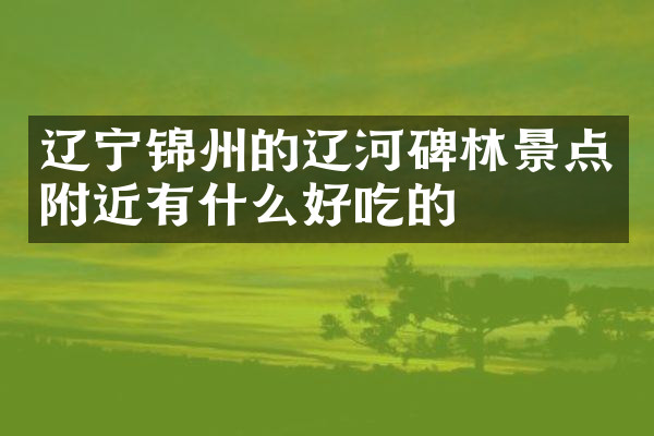 辽宁锦州的辽河碑林景点附近有什么好吃的