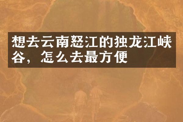 想去云南怒江的独龙江峡谷，怎么去最方便