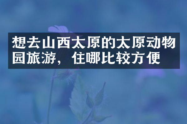 想去山西太原的太原动物园旅游，住哪比较方便