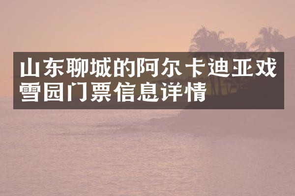 山东聊城的阿尔卡迪亚戏雪园门票信息详情