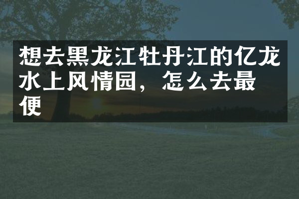 想去黑龙江牡丹江的亿龙水上风情园，怎么去最方便