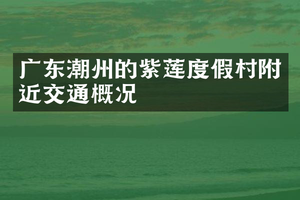 广东潮州的紫莲度假村附近交通概况