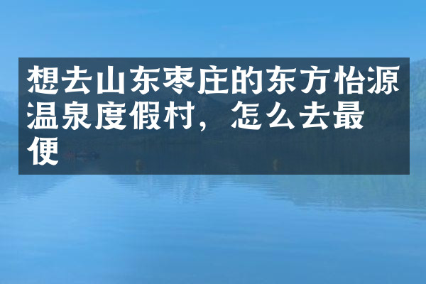 想去山东枣庄的东方怡源温泉度假村，怎么去最方便