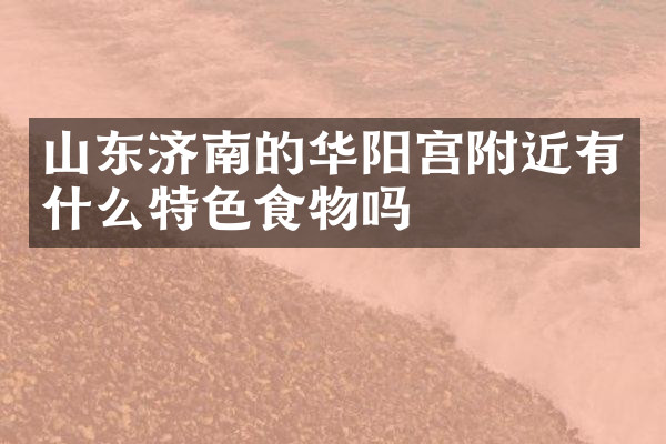 山东济南的华阳宫附近有什么特色食物吗