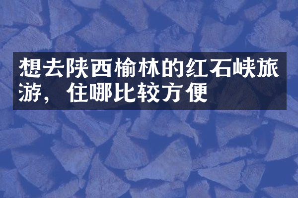 想去陕西榆林的红石峡旅游，住哪比较方便