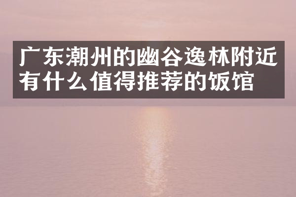 广东潮州的幽谷逸林附近有什么值得推荐的饭馆吗