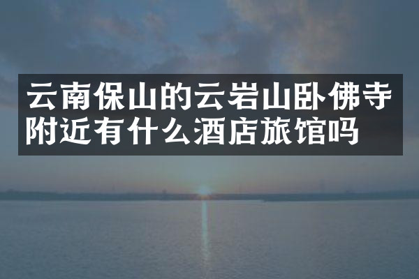 云南保山的云岩山卧佛寺附近有什么酒店旅馆吗