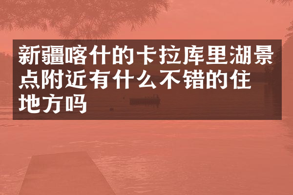 新疆喀什的卡拉库里湖景点附近有什么不错的住的地方吗