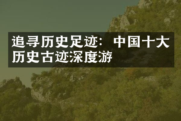 追寻历史足迹：中国十大历史古迹深度游