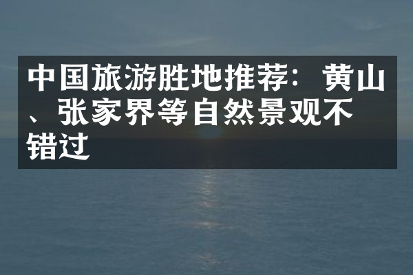 中国旅游胜地推荐：黄山、张家界等自然景观不容错过