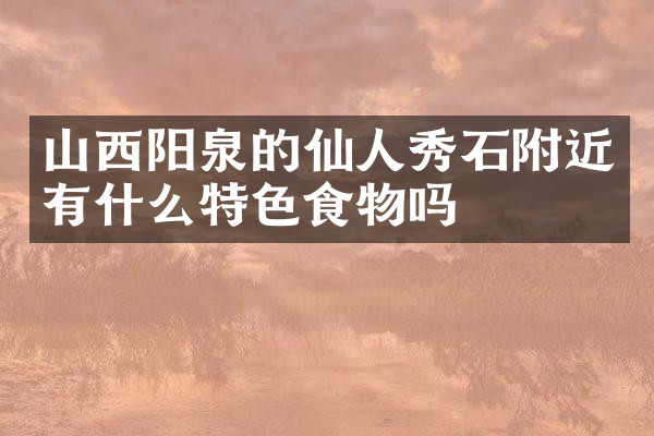 山西阳泉的仙人秀石附近有什么特色食物吗
