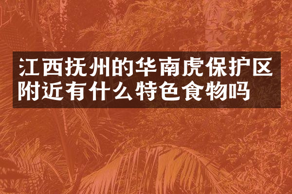 江西抚州的华南虎保护区附近有什么特色食物吗