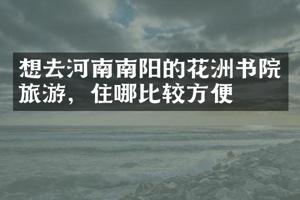 想去河南南阳的花洲书院旅游，住哪比较方便