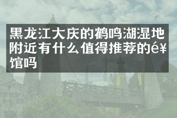 黑龙江大庆的鹤鸣湖湿地附近有什么值得推荐的饭馆吗