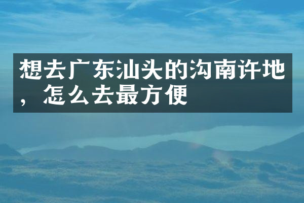 想去广东汕头的沟南许地，怎么去最方便
